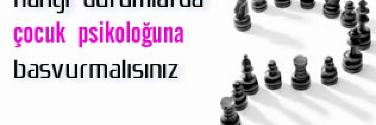 Hangi  durumlarda çocuk  psikoloğuna başvurmalısınız ?
