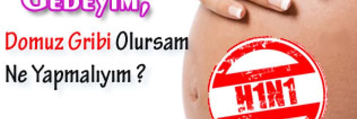 Gebeyim, domuz gribi olursam ne yapmalıyım ?