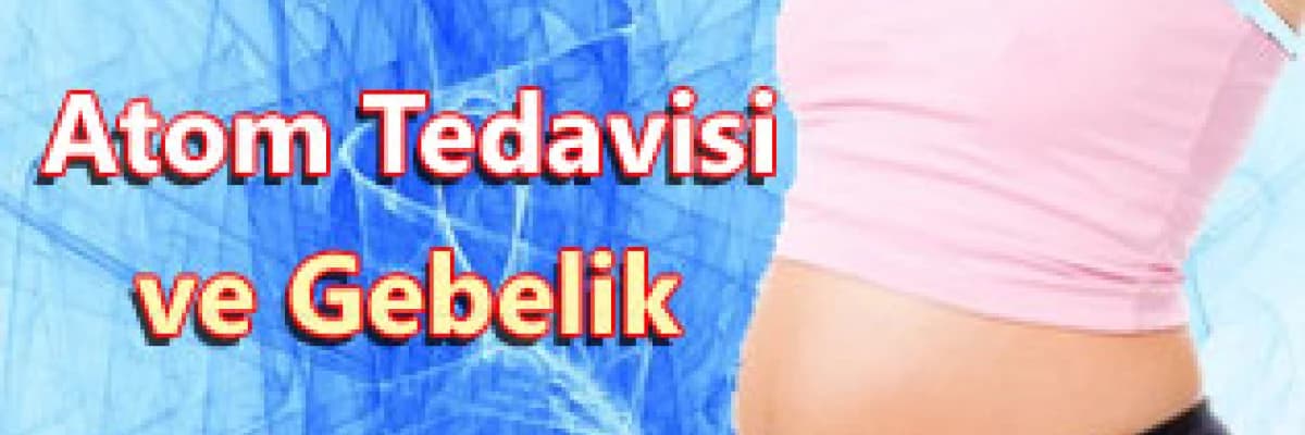 Atom tedavisi ve gebelik